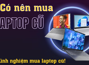 Có nên mua laptop cũ không? Kinh nghiệm mua laptop cũ chuẩn nhất 2023