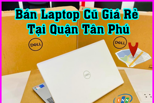 Laptop cũ Tân Phú: Top 10 Địa Chỉ Uy Tín Bạn Không Thể Bỏ Qua